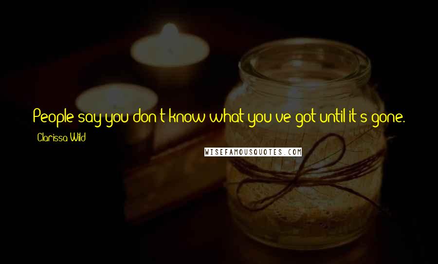 Clarissa Wild Quotes: People say you don't know what you've got until it's gone. Truth is, you knew what you had, you just never thought you'd lose it." - Anonymous