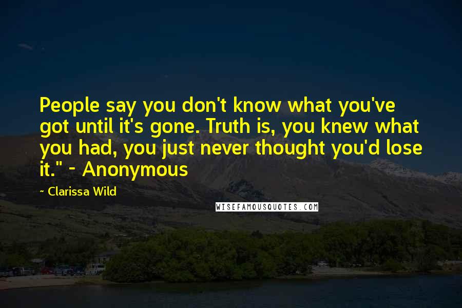 Clarissa Wild Quotes: People say you don't know what you've got until it's gone. Truth is, you knew what you had, you just never thought you'd lose it." - Anonymous