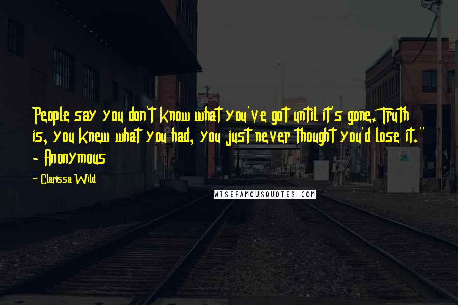 Clarissa Wild Quotes: People say you don't know what you've got until it's gone. Truth is, you knew what you had, you just never thought you'd lose it." - Anonymous