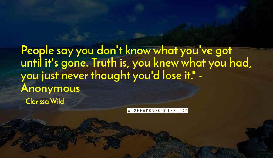 Clarissa Wild Quotes: People say you don't know what you've got until it's gone. Truth is, you knew what you had, you just never thought you'd lose it." - Anonymous