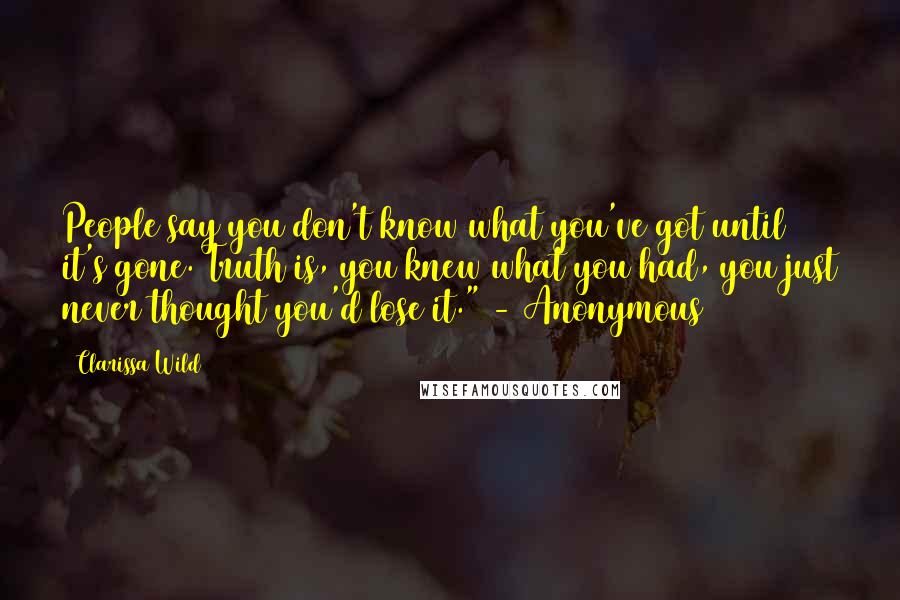 Clarissa Wild Quotes: People say you don't know what you've got until it's gone. Truth is, you knew what you had, you just never thought you'd lose it." - Anonymous