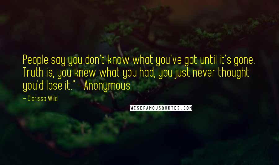 Clarissa Wild Quotes: People say you don't know what you've got until it's gone. Truth is, you knew what you had, you just never thought you'd lose it." - Anonymous