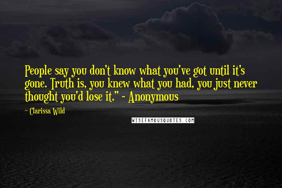 Clarissa Wild Quotes: People say you don't know what you've got until it's gone. Truth is, you knew what you had, you just never thought you'd lose it." - Anonymous