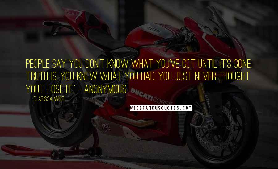 Clarissa Wild Quotes: People say you don't know what you've got until it's gone. Truth is, you knew what you had, you just never thought you'd lose it." - Anonymous