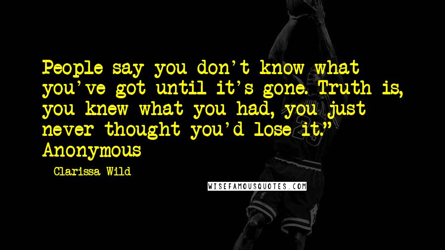 Clarissa Wild Quotes: People say you don't know what you've got until it's gone. Truth is, you knew what you had, you just never thought you'd lose it." - Anonymous