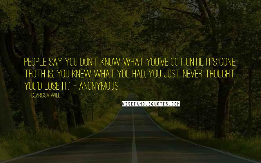 Clarissa Wild Quotes: People say you don't know what you've got until it's gone. Truth is, you knew what you had, you just never thought you'd lose it." - Anonymous