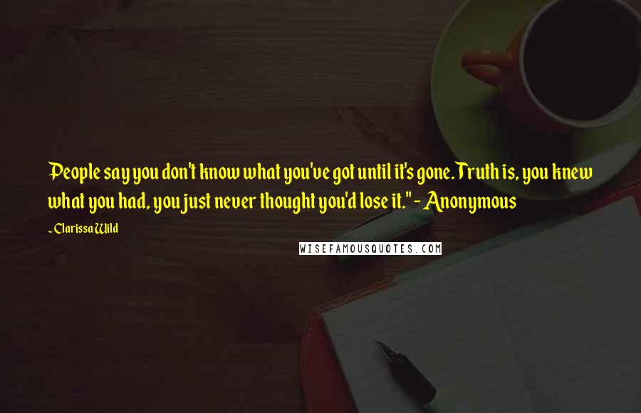 Clarissa Wild Quotes: People say you don't know what you've got until it's gone. Truth is, you knew what you had, you just never thought you'd lose it." - Anonymous