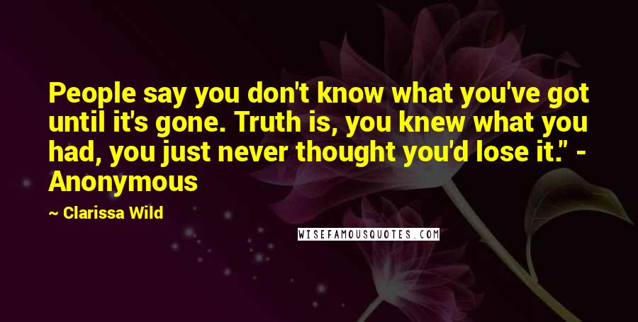 Clarissa Wild Quotes: People say you don't know what you've got until it's gone. Truth is, you knew what you had, you just never thought you'd lose it." - Anonymous