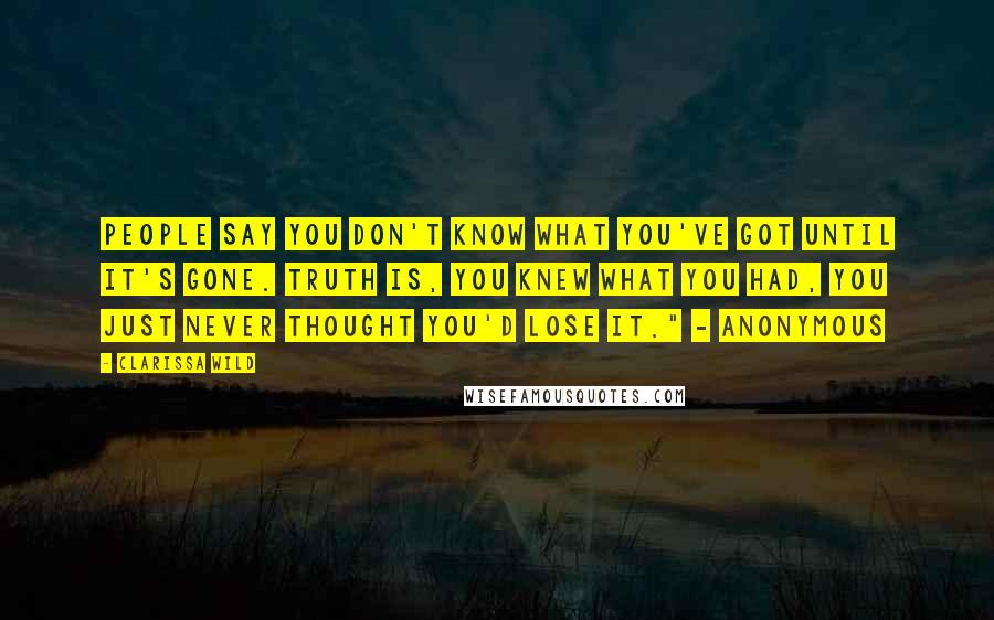 Clarissa Wild Quotes: People say you don't know what you've got until it's gone. Truth is, you knew what you had, you just never thought you'd lose it." - Anonymous