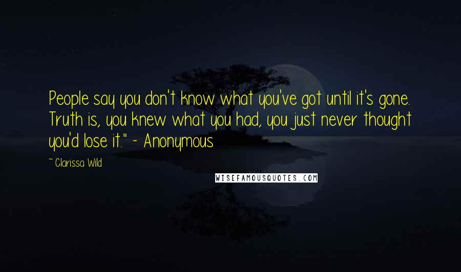 Clarissa Wild Quotes: People say you don't know what you've got until it's gone. Truth is, you knew what you had, you just never thought you'd lose it." - Anonymous