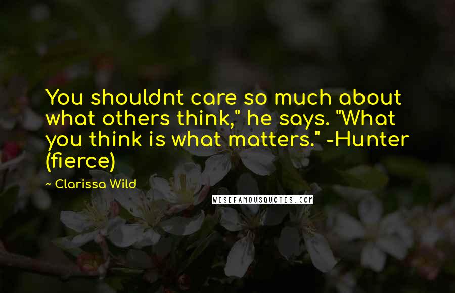 Clarissa Wild Quotes: You shouldnt care so much about what others think," he says. "What you think is what matters." -Hunter (fierce)