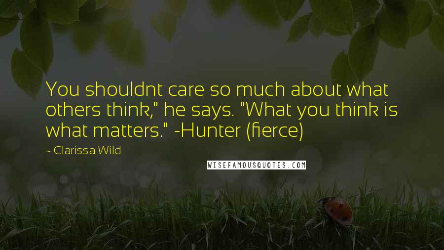 Clarissa Wild Quotes: You shouldnt care so much about what others think," he says. "What you think is what matters." -Hunter (fierce)