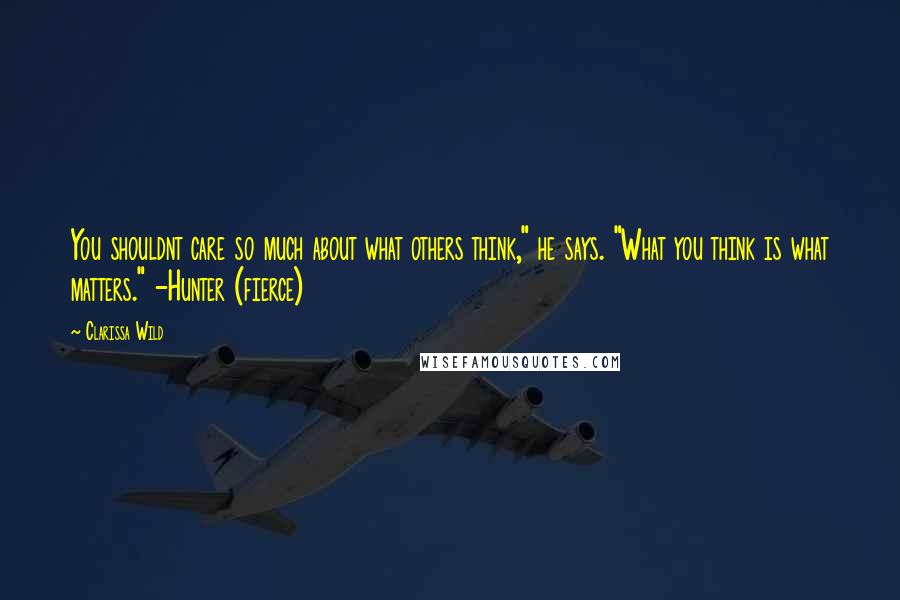 Clarissa Wild Quotes: You shouldnt care so much about what others think," he says. "What you think is what matters." -Hunter (fierce)