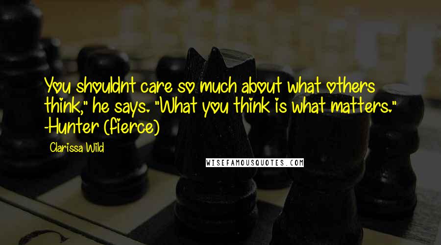 Clarissa Wild Quotes: You shouldnt care so much about what others think," he says. "What you think is what matters." -Hunter (fierce)