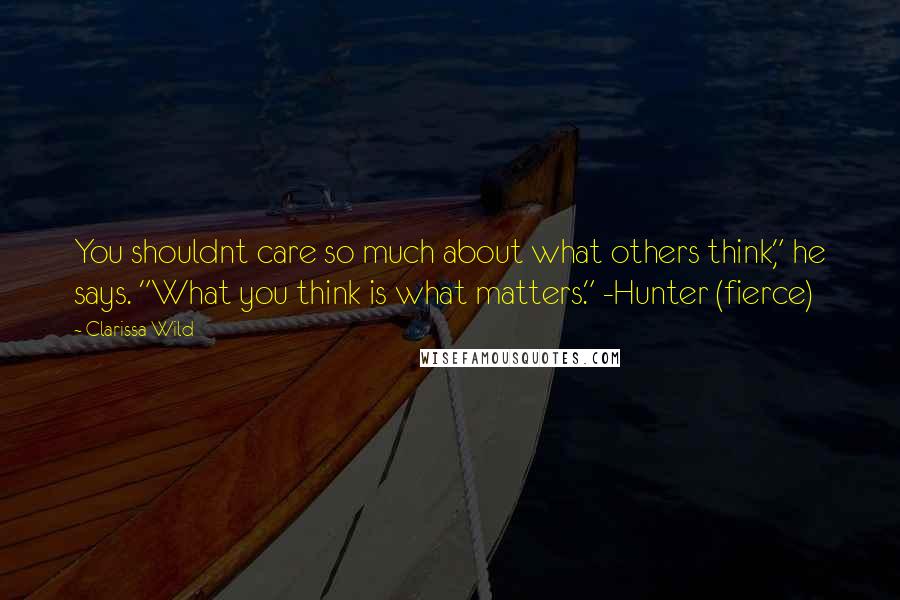 Clarissa Wild Quotes: You shouldnt care so much about what others think," he says. "What you think is what matters." -Hunter (fierce)