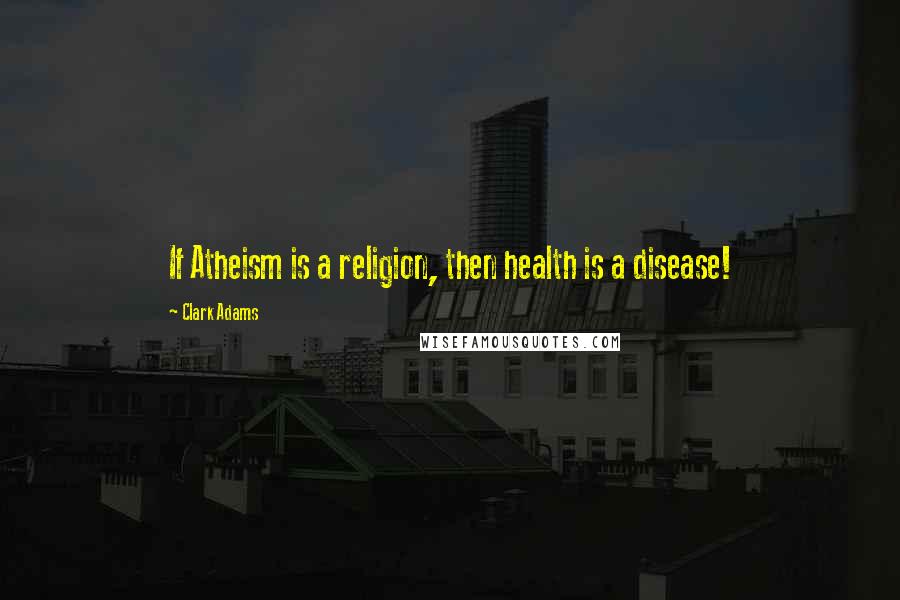 Clark Adams Quotes: If Atheism is a religion, then health is a disease!