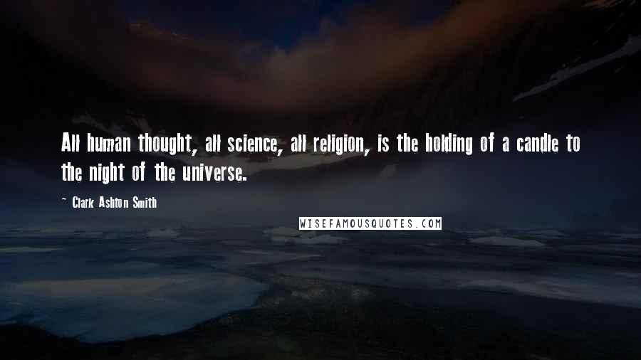 Clark Ashton Smith Quotes: All human thought, all science, all religion, is the holding of a candle to the night of the universe.