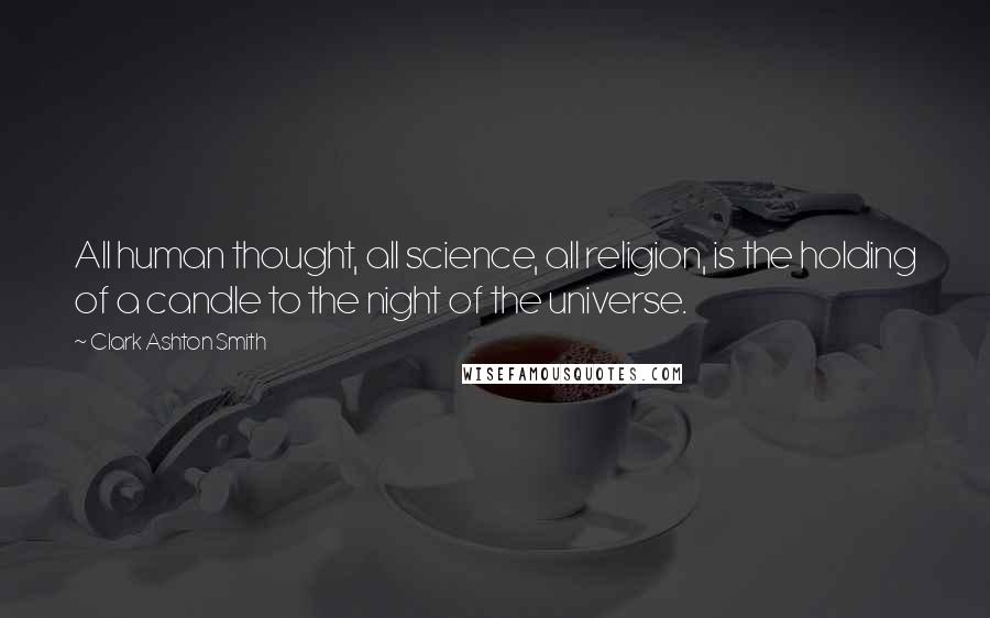 Clark Ashton Smith Quotes: All human thought, all science, all religion, is the holding of a candle to the night of the universe.