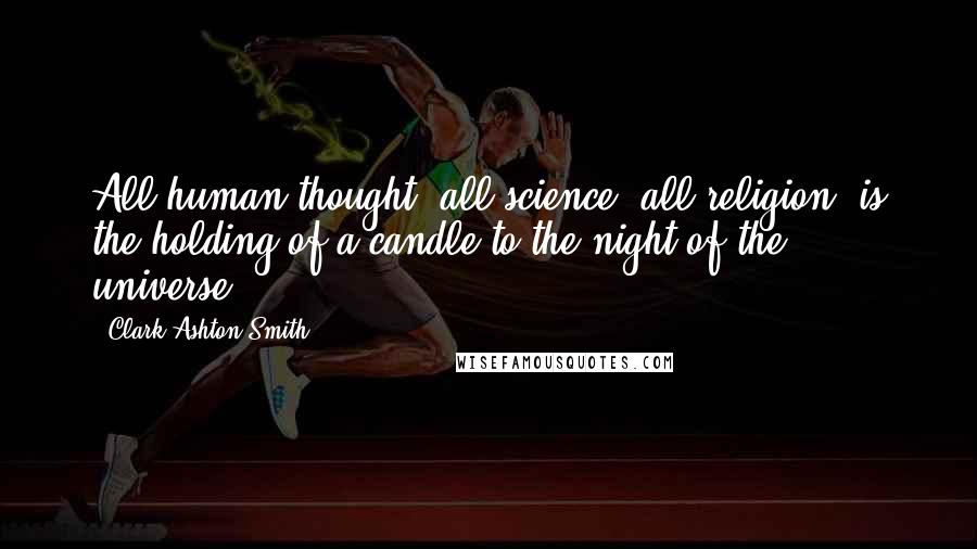 Clark Ashton Smith Quotes: All human thought, all science, all religion, is the holding of a candle to the night of the universe.