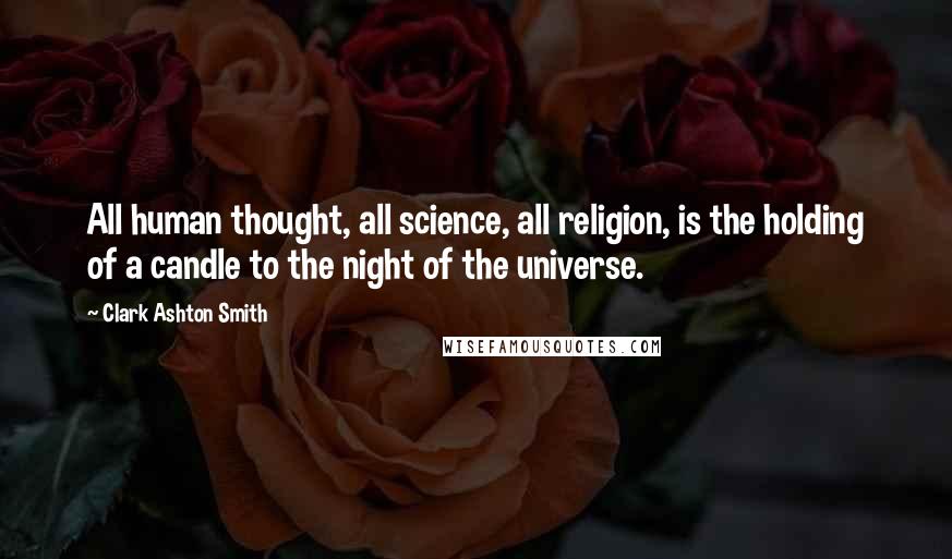 Clark Ashton Smith Quotes: All human thought, all science, all religion, is the holding of a candle to the night of the universe.