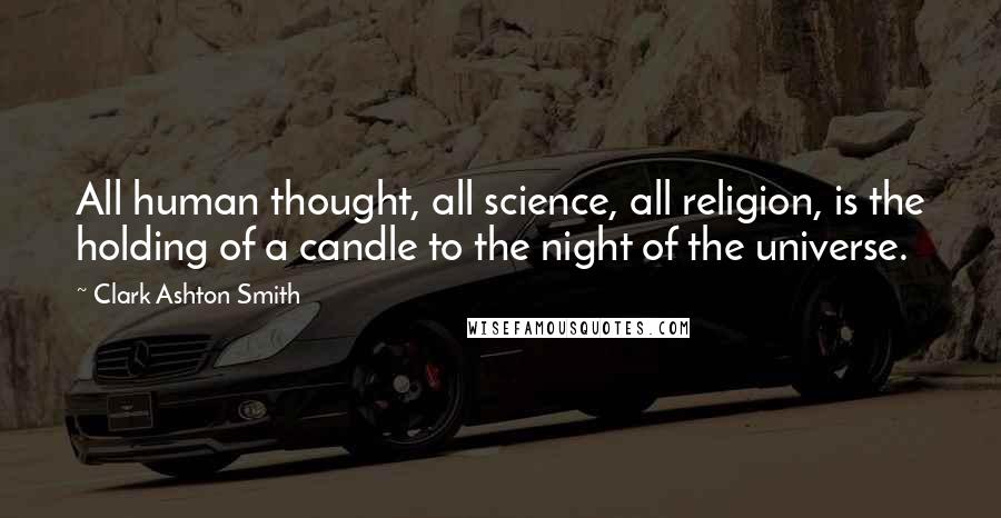Clark Ashton Smith Quotes: All human thought, all science, all religion, is the holding of a candle to the night of the universe.