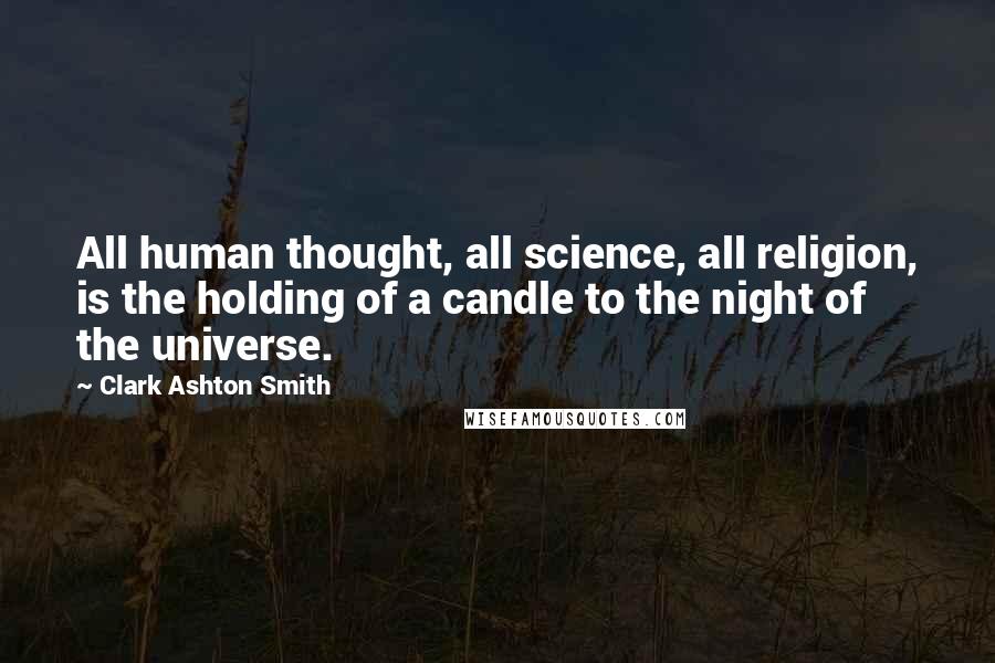 Clark Ashton Smith Quotes: All human thought, all science, all religion, is the holding of a candle to the night of the universe.