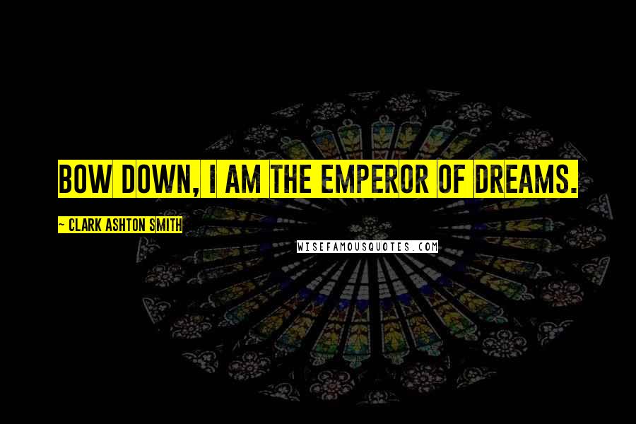 Clark Ashton Smith Quotes: Bow down, I am the emperor of dreams.
