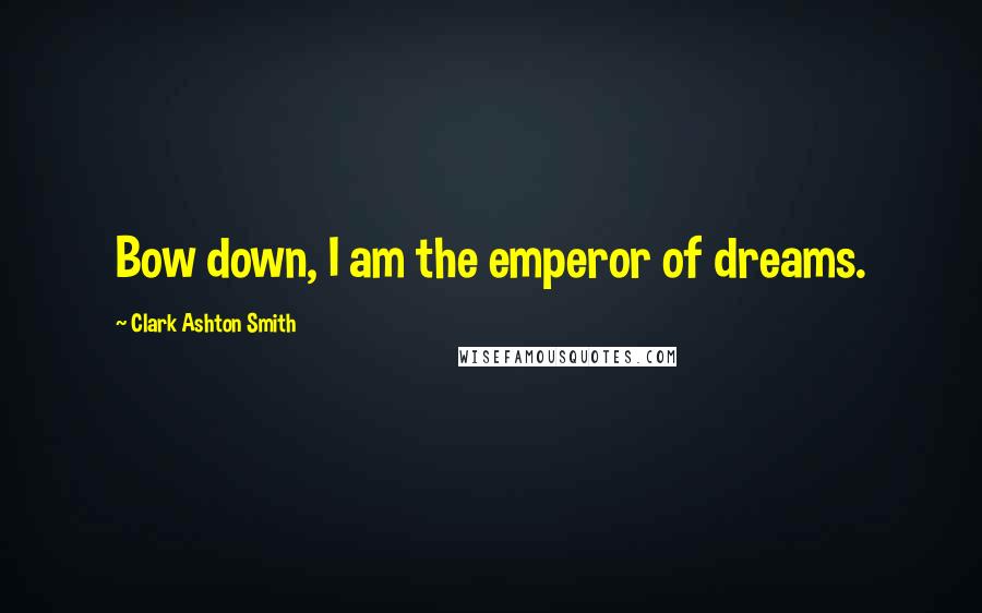 Clark Ashton Smith Quotes: Bow down, I am the emperor of dreams.