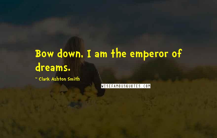 Clark Ashton Smith Quotes: Bow down, I am the emperor of dreams.