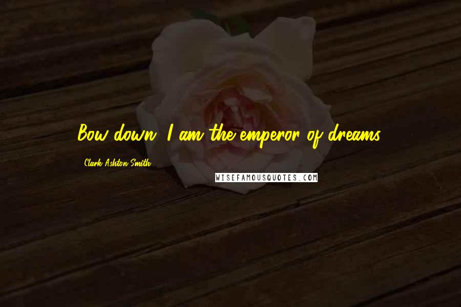 Clark Ashton Smith Quotes: Bow down, I am the emperor of dreams.
