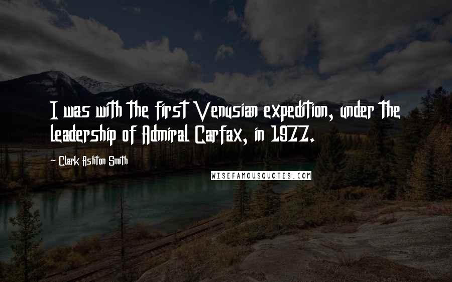 Clark Ashton Smith Quotes: I was with the first Venusian expedition, under the leadership of Admiral Carfax, in 1977.