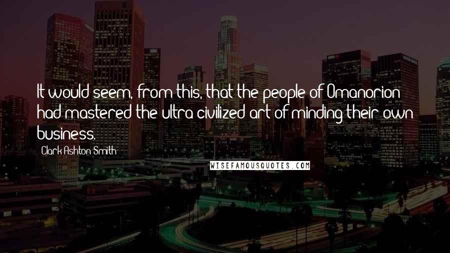 Clark Ashton Smith Quotes: It would seem, from this, that the people of Omanorion had mastered the ultra-civilized art of minding their own business.