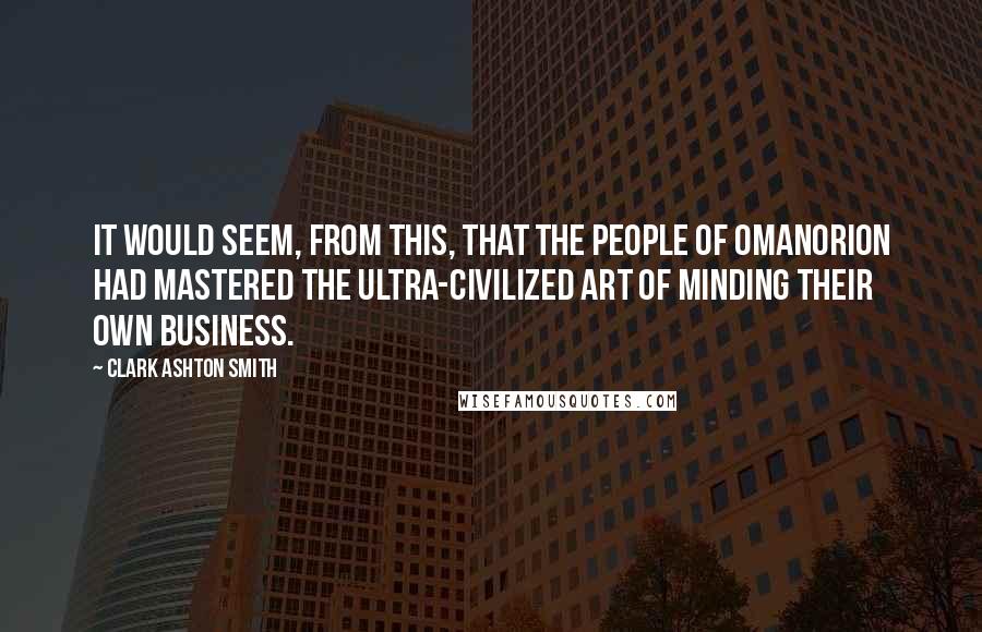 Clark Ashton Smith Quotes: It would seem, from this, that the people of Omanorion had mastered the ultra-civilized art of minding their own business.