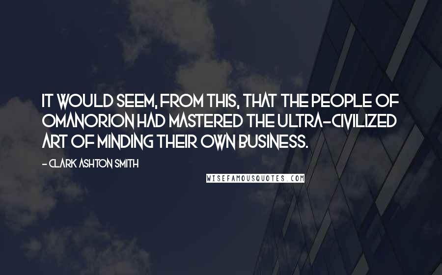 Clark Ashton Smith Quotes: It would seem, from this, that the people of Omanorion had mastered the ultra-civilized art of minding their own business.