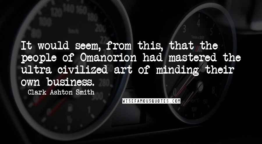 Clark Ashton Smith Quotes: It would seem, from this, that the people of Omanorion had mastered the ultra-civilized art of minding their own business.