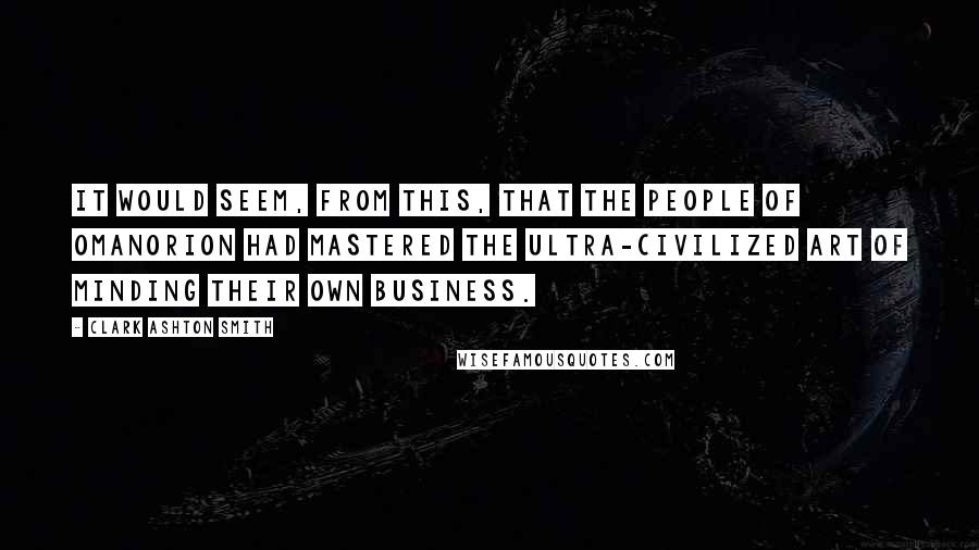 Clark Ashton Smith Quotes: It would seem, from this, that the people of Omanorion had mastered the ultra-civilized art of minding their own business.