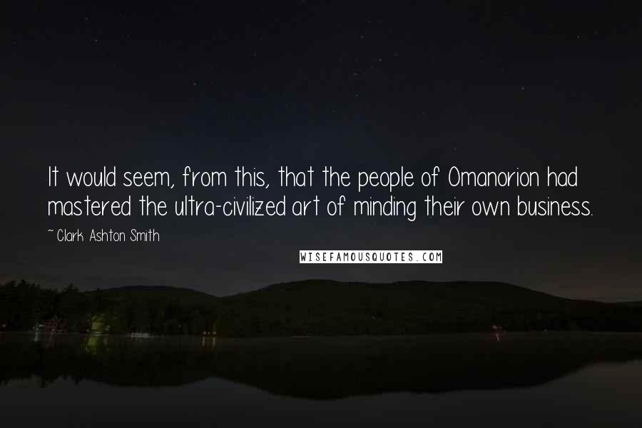 Clark Ashton Smith Quotes: It would seem, from this, that the people of Omanorion had mastered the ultra-civilized art of minding their own business.