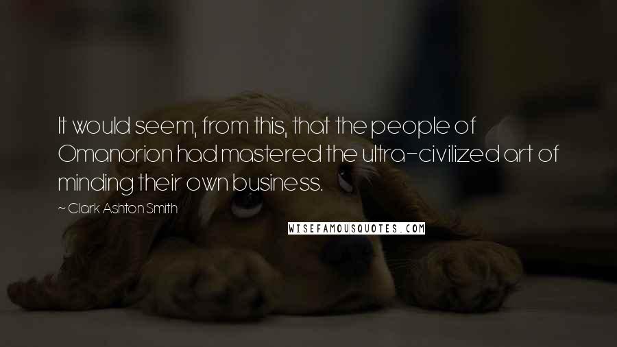 Clark Ashton Smith Quotes: It would seem, from this, that the people of Omanorion had mastered the ultra-civilized art of minding their own business.