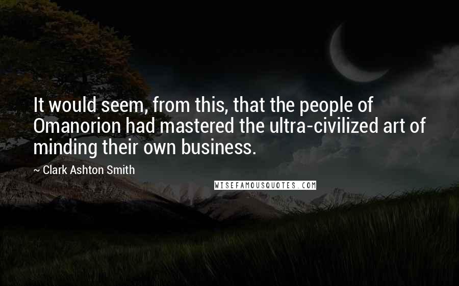 Clark Ashton Smith Quotes: It would seem, from this, that the people of Omanorion had mastered the ultra-civilized art of minding their own business.