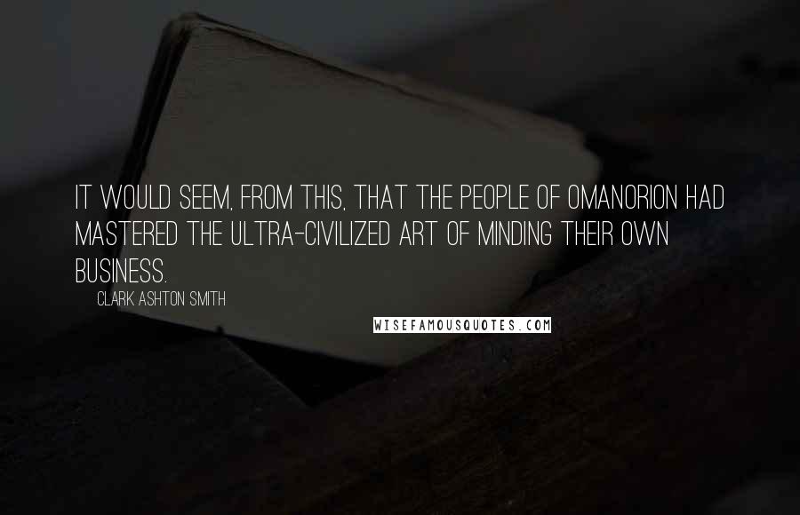 Clark Ashton Smith Quotes: It would seem, from this, that the people of Omanorion had mastered the ultra-civilized art of minding their own business.