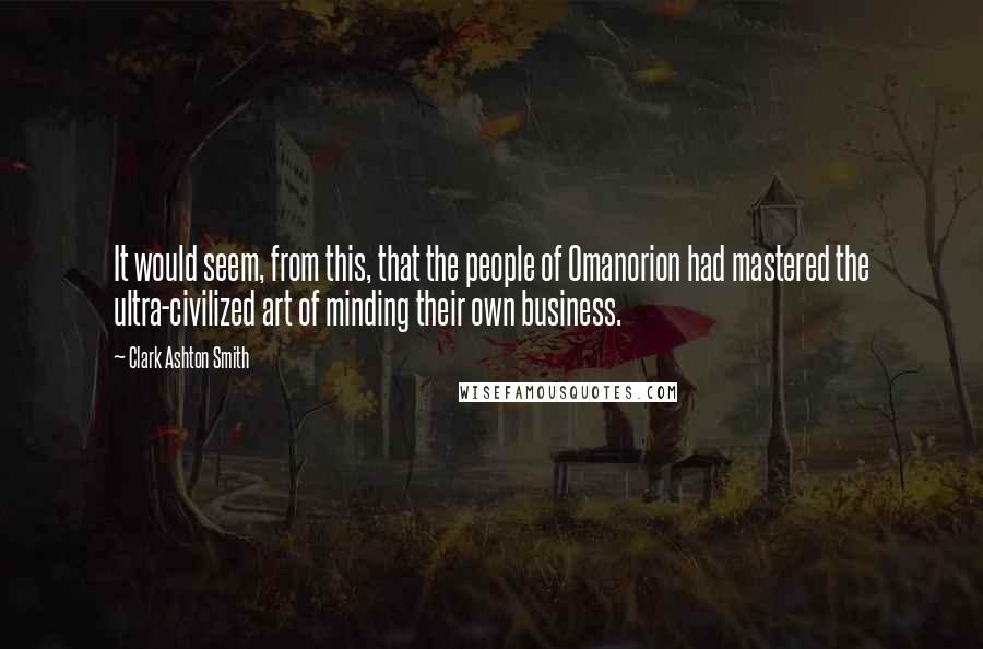 Clark Ashton Smith Quotes: It would seem, from this, that the people of Omanorion had mastered the ultra-civilized art of minding their own business.