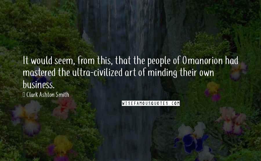 Clark Ashton Smith Quotes: It would seem, from this, that the people of Omanorion had mastered the ultra-civilized art of minding their own business.