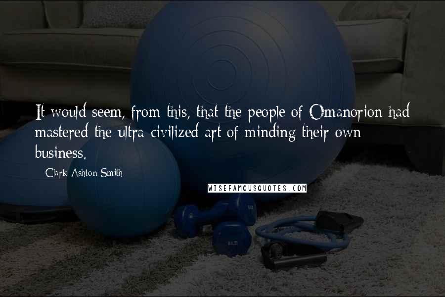 Clark Ashton Smith Quotes: It would seem, from this, that the people of Omanorion had mastered the ultra-civilized art of minding their own business.