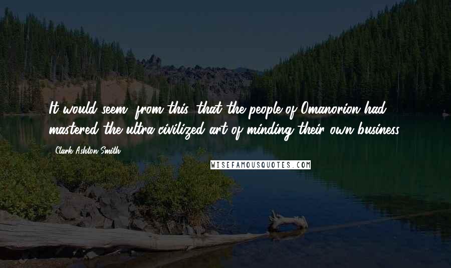 Clark Ashton Smith Quotes: It would seem, from this, that the people of Omanorion had mastered the ultra-civilized art of minding their own business.