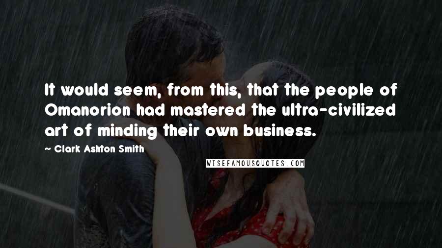 Clark Ashton Smith Quotes: It would seem, from this, that the people of Omanorion had mastered the ultra-civilized art of minding their own business.