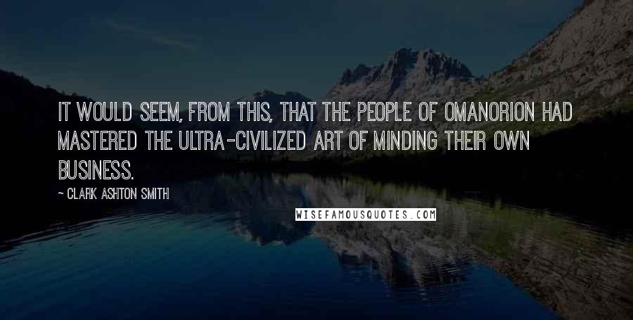 Clark Ashton Smith Quotes: It would seem, from this, that the people of Omanorion had mastered the ultra-civilized art of minding their own business.
