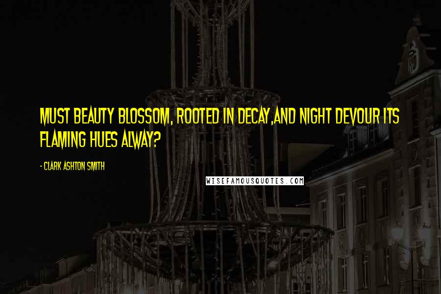 Clark Ashton Smith Quotes: Must beauty blossom, rooted in decay,And night devour its flaming hues alway?