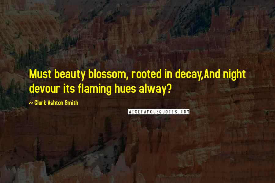 Clark Ashton Smith Quotes: Must beauty blossom, rooted in decay,And night devour its flaming hues alway?