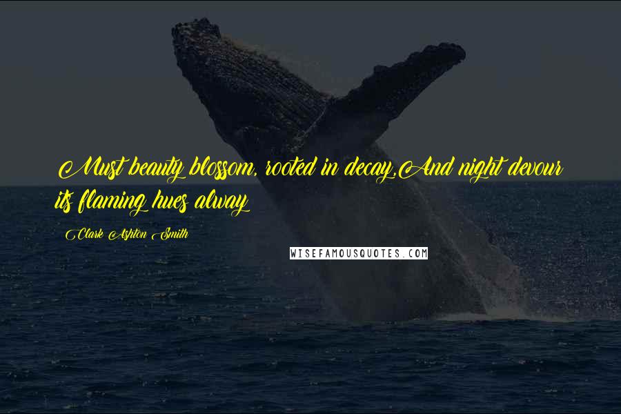 Clark Ashton Smith Quotes: Must beauty blossom, rooted in decay,And night devour its flaming hues alway?
