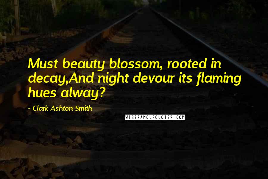 Clark Ashton Smith Quotes: Must beauty blossom, rooted in decay,And night devour its flaming hues alway?